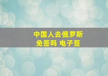 中国人去俄罗斯免签吗 电子签